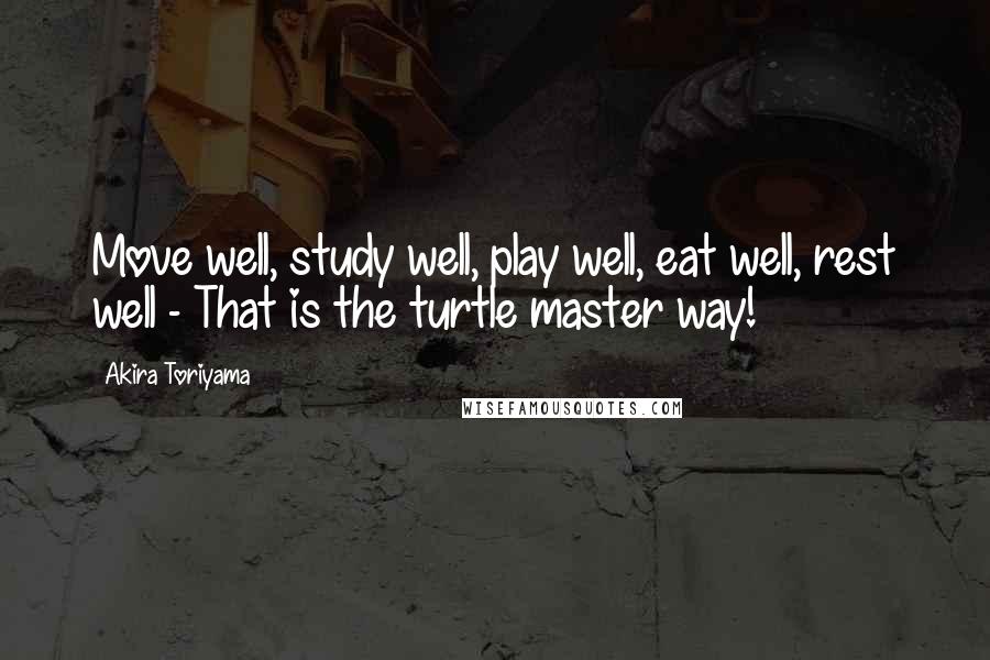 Akira Toriyama Quotes: Move well, study well, play well, eat well, rest well - That is the turtle master way!