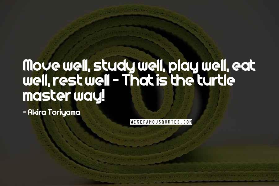 Akira Toriyama Quotes: Move well, study well, play well, eat well, rest well - That is the turtle master way!