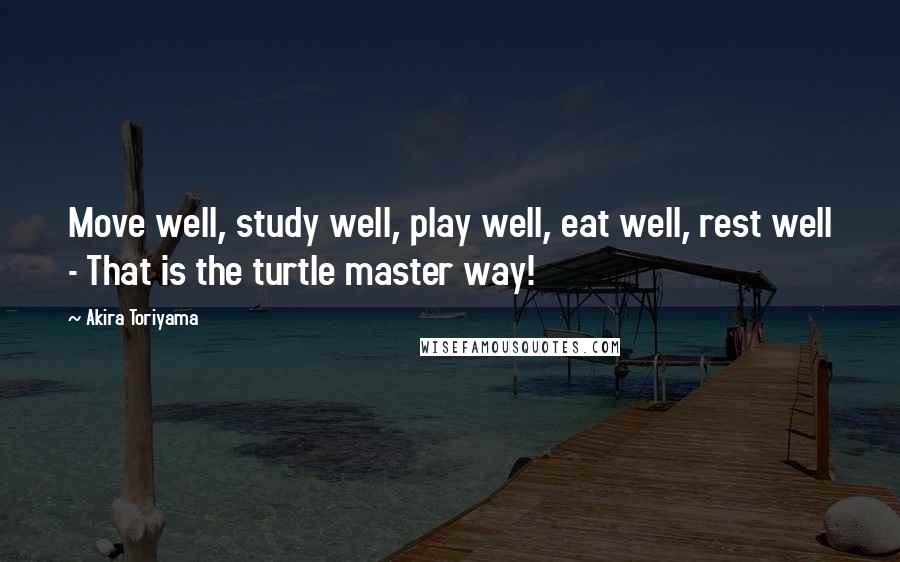 Akira Toriyama Quotes: Move well, study well, play well, eat well, rest well - That is the turtle master way!