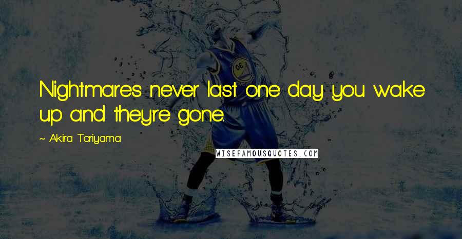 Akira Toriyama Quotes: Nightmares never last. one day you wake up and they're gone.