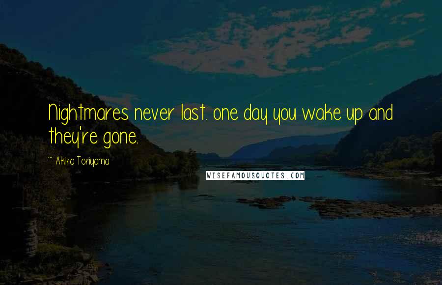 Akira Toriyama Quotes: Nightmares never last. one day you wake up and they're gone.