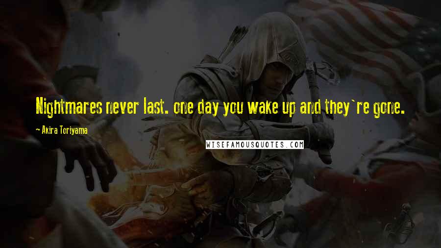 Akira Toriyama Quotes: Nightmares never last. one day you wake up and they're gone.