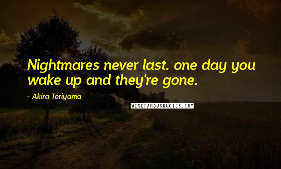 Akira Toriyama Quotes: Nightmares never last. one day you wake up and they're gone.