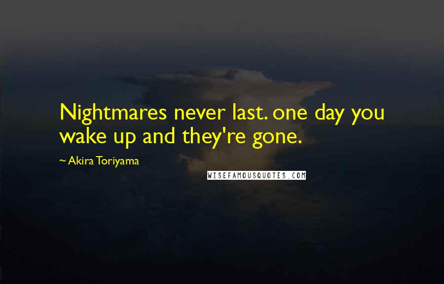 Akira Toriyama Quotes: Nightmares never last. one day you wake up and they're gone.