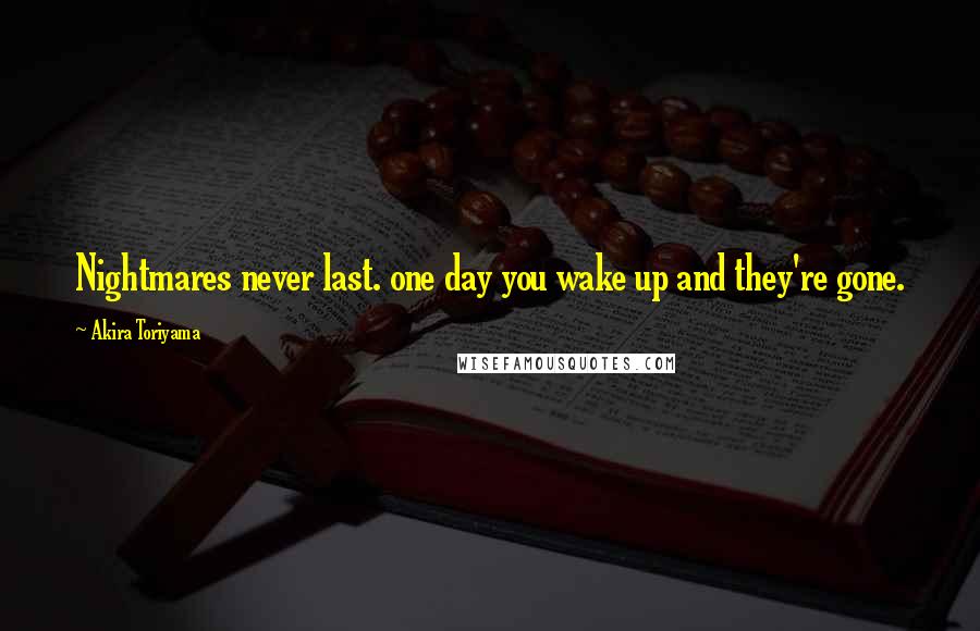 Akira Toriyama Quotes: Nightmares never last. one day you wake up and they're gone.