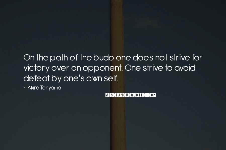 Akira Toriyama Quotes: On the path of the budo one does not strive for victory over an opponent. One strive to avoid defeat by one's own self.