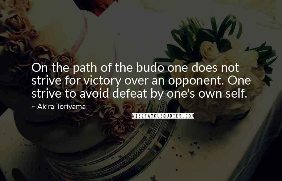 Akira Toriyama Quotes: On the path of the budo one does not strive for victory over an opponent. One strive to avoid defeat by one's own self.