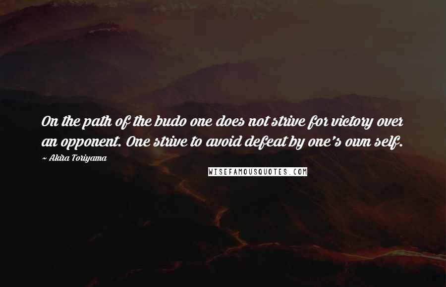 Akira Toriyama Quotes: On the path of the budo one does not strive for victory over an opponent. One strive to avoid defeat by one's own self.