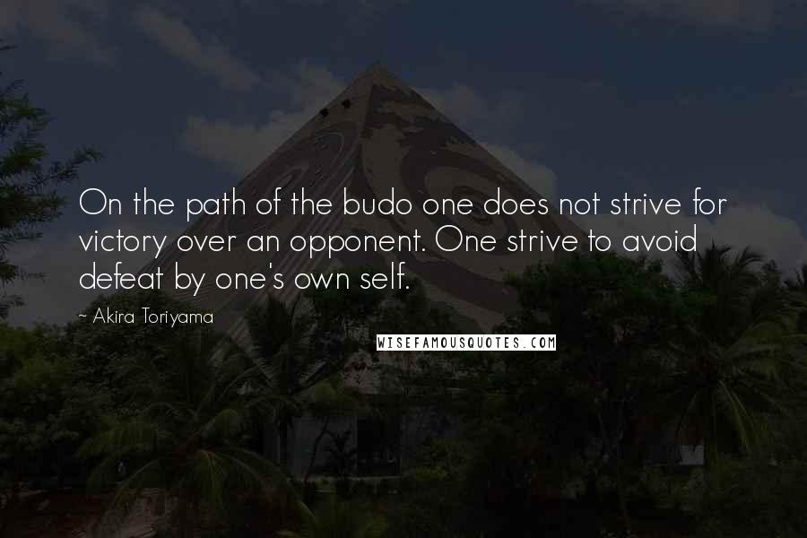 Akira Toriyama Quotes: On the path of the budo one does not strive for victory over an opponent. One strive to avoid defeat by one's own self.