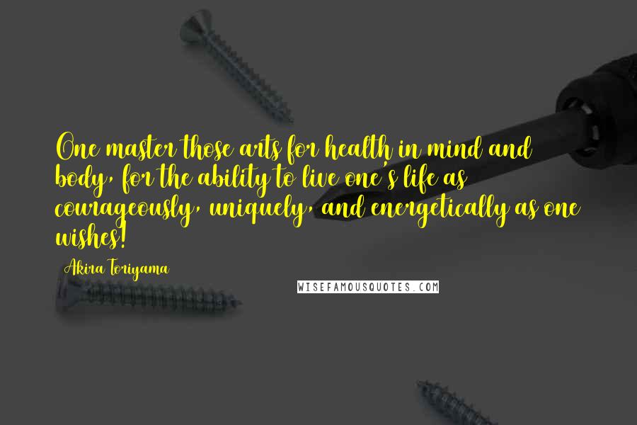 Akira Toriyama Quotes: One master those arts for health in mind and body, for the ability to live one's life as courageously, uniquely, and energetically as one wishes!