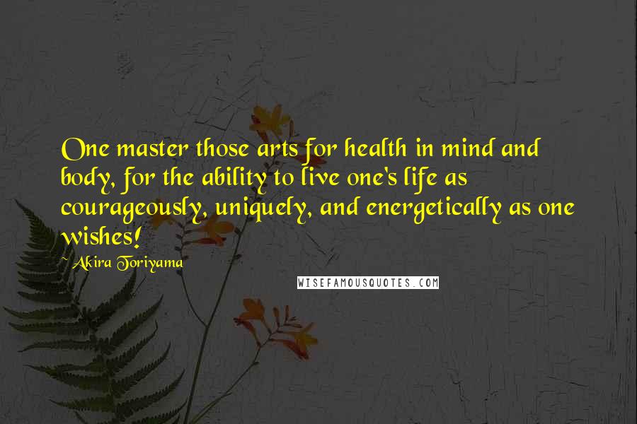 Akira Toriyama Quotes: One master those arts for health in mind and body, for the ability to live one's life as courageously, uniquely, and energetically as one wishes!