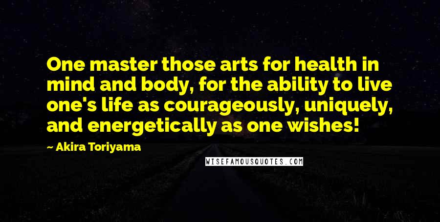 Akira Toriyama Quotes: One master those arts for health in mind and body, for the ability to live one's life as courageously, uniquely, and energetically as one wishes!
