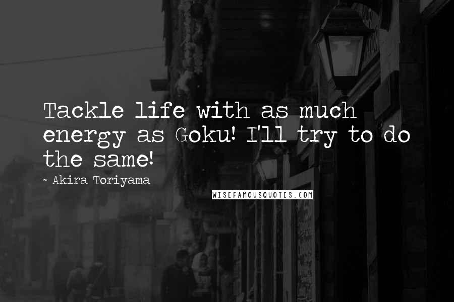 Akira Toriyama Quotes: Tackle life with as much energy as Goku! I'll try to do the same!