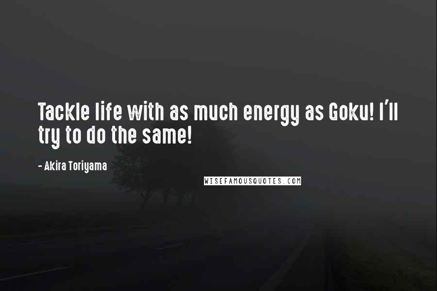 Akira Toriyama Quotes: Tackle life with as much energy as Goku! I'll try to do the same!