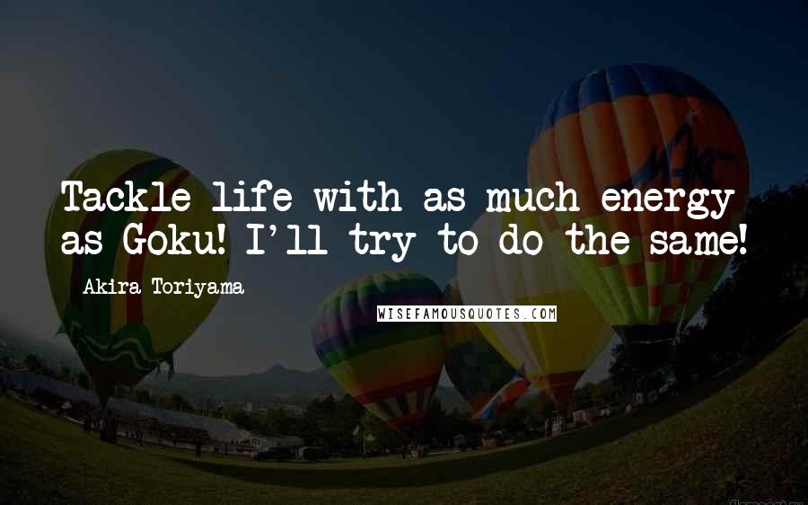 Akira Toriyama Quotes: Tackle life with as much energy as Goku! I'll try to do the same!