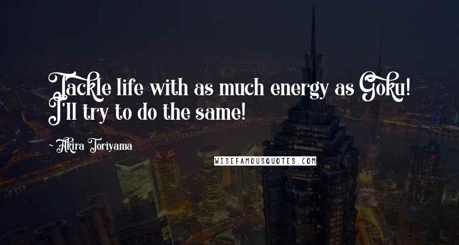 Akira Toriyama Quotes: Tackle life with as much energy as Goku! I'll try to do the same!