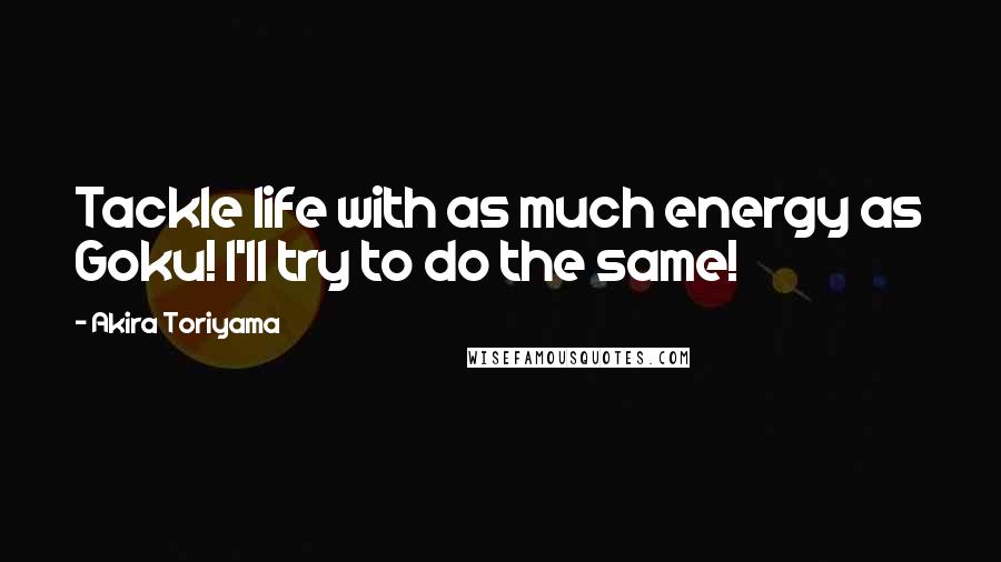 Akira Toriyama Quotes: Tackle life with as much energy as Goku! I'll try to do the same!