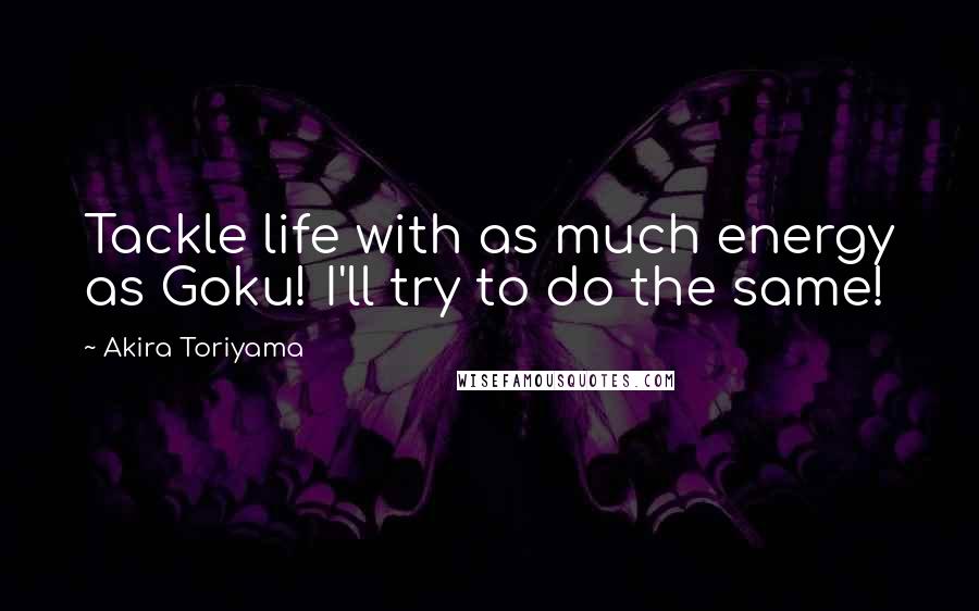 Akira Toriyama Quotes: Tackle life with as much energy as Goku! I'll try to do the same!