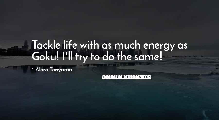 Akira Toriyama Quotes: Tackle life with as much energy as Goku! I'll try to do the same!