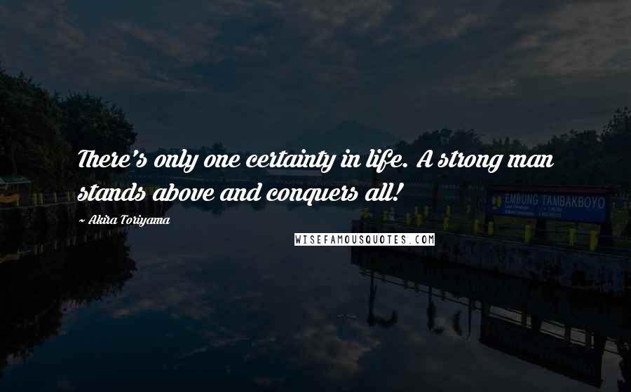 Akira Toriyama Quotes: There's only one certainty in life. A strong man stands above and conquers all!