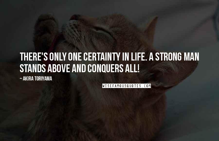 Akira Toriyama Quotes: There's only one certainty in life. A strong man stands above and conquers all!