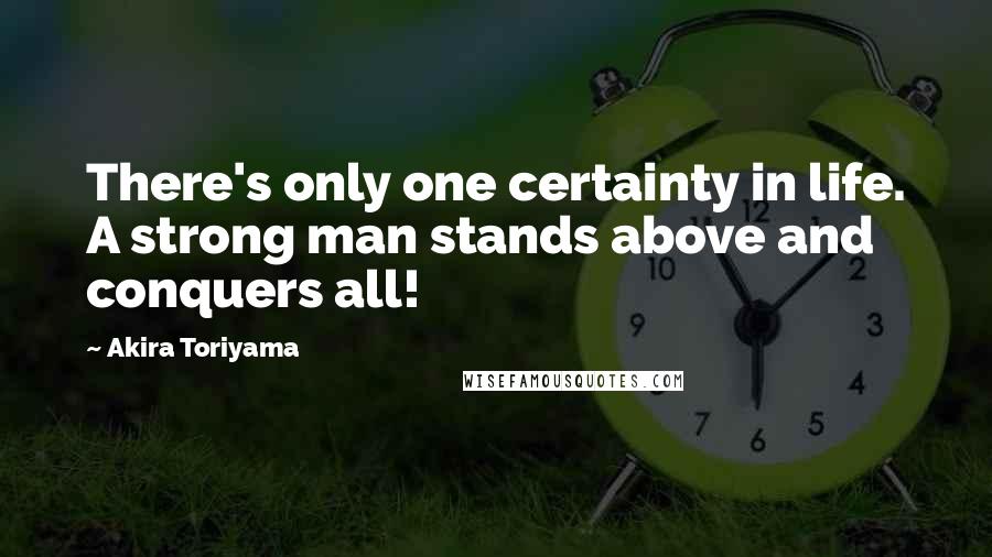 Akira Toriyama Quotes: There's only one certainty in life. A strong man stands above and conquers all!