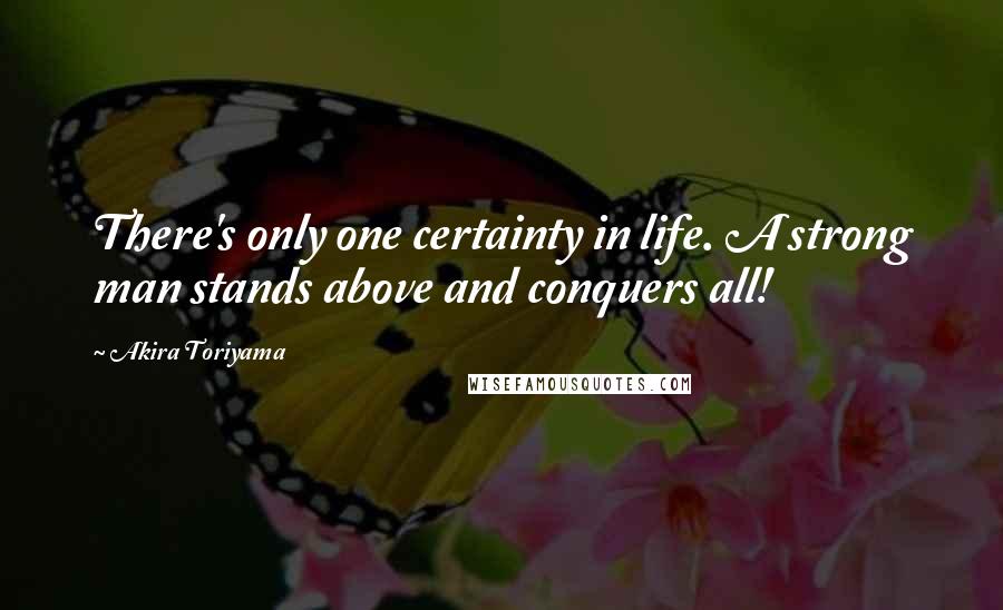 Akira Toriyama Quotes: There's only one certainty in life. A strong man stands above and conquers all!