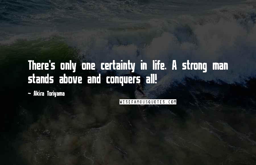 Akira Toriyama Quotes: There's only one certainty in life. A strong man stands above and conquers all!