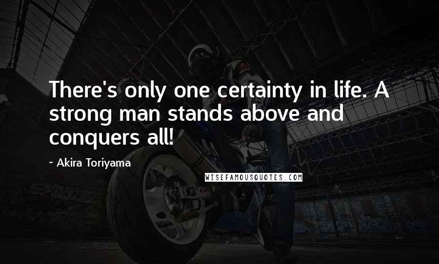 Akira Toriyama Quotes: There's only one certainty in life. A strong man stands above and conquers all!