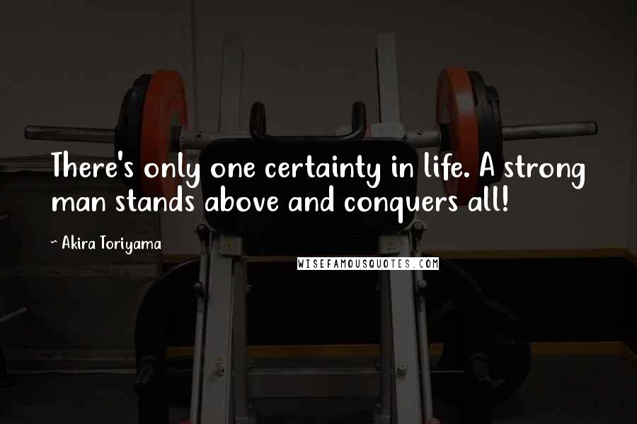 Akira Toriyama Quotes: There's only one certainty in life. A strong man stands above and conquers all!