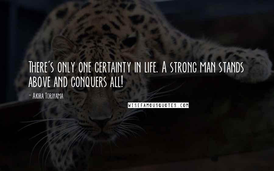 Akira Toriyama Quotes: There's only one certainty in life. A strong man stands above and conquers all!