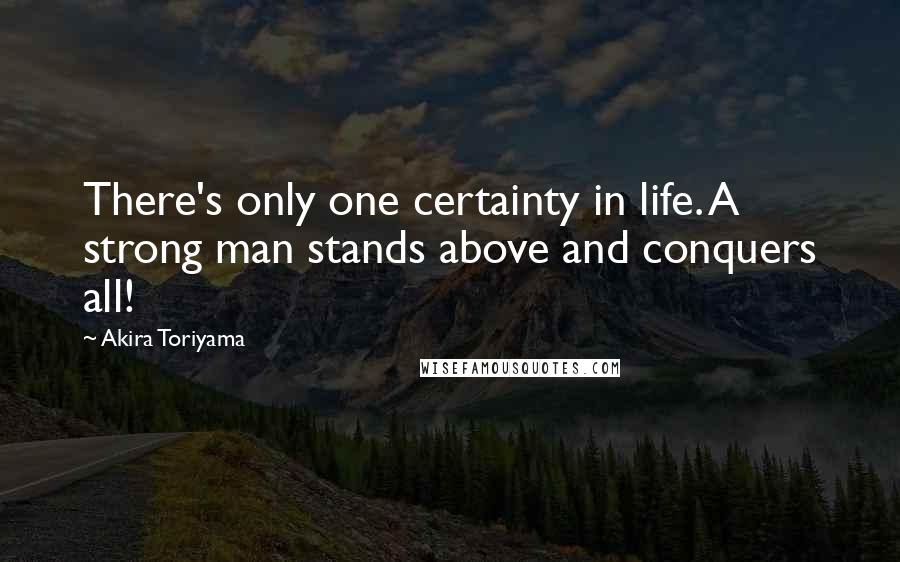 Akira Toriyama Quotes: There's only one certainty in life. A strong man stands above and conquers all!