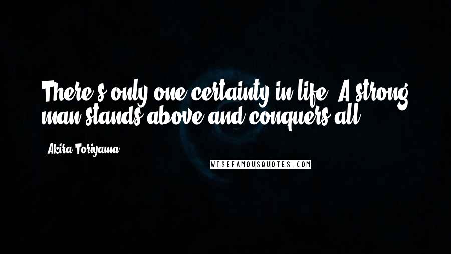 Akira Toriyama Quotes: There's only one certainty in life. A strong man stands above and conquers all!