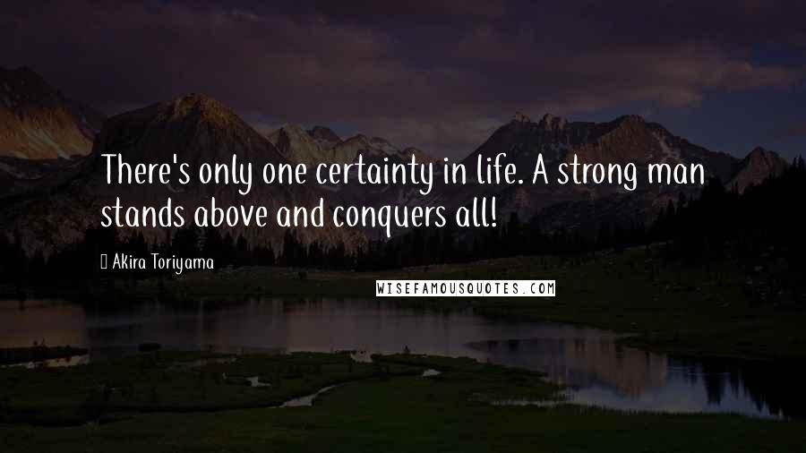 Akira Toriyama Quotes: There's only one certainty in life. A strong man stands above and conquers all!