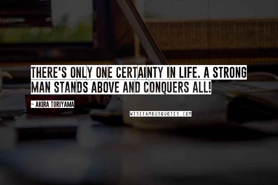 Akira Toriyama Quotes: There's only one certainty in life. A strong man stands above and conquers all!