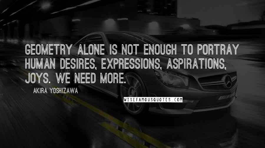 Akira Yoshizawa Quotes: Geometry alone is not enough to portray human desires, expressions, aspirations, joys. We need more.