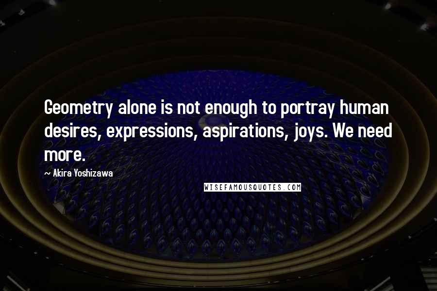Akira Yoshizawa Quotes: Geometry alone is not enough to portray human desires, expressions, aspirations, joys. We need more.
