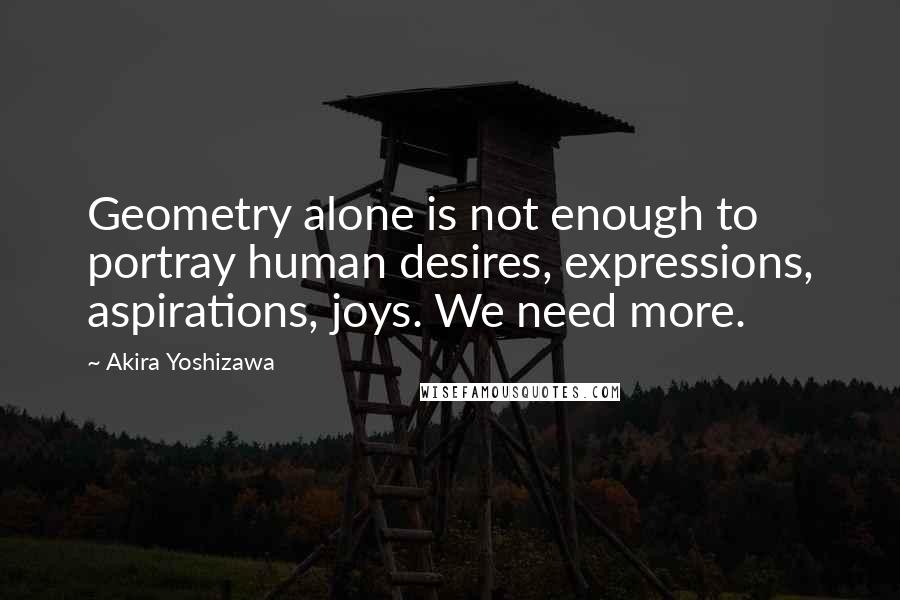 Akira Yoshizawa Quotes: Geometry alone is not enough to portray human desires, expressions, aspirations, joys. We need more.