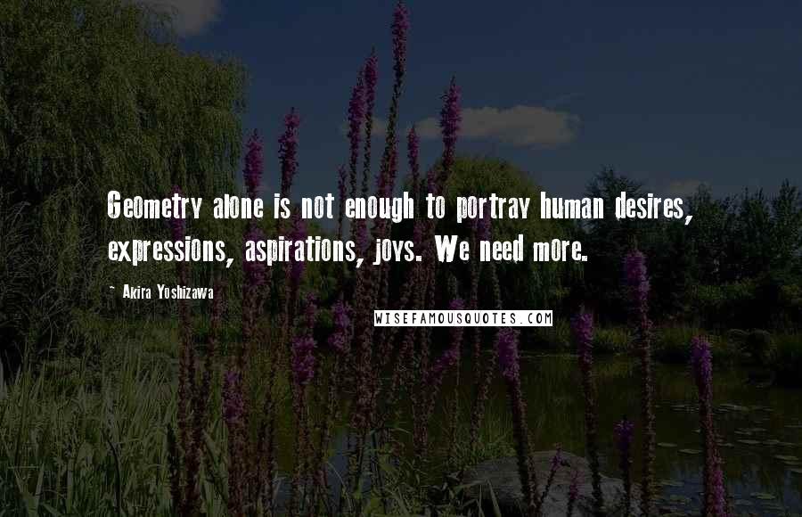 Akira Yoshizawa Quotes: Geometry alone is not enough to portray human desires, expressions, aspirations, joys. We need more.