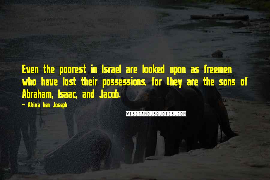 Akiva Ben Joseph Quotes: Even the poorest in Israel are looked upon as freemen who have lost their possessions, for they are the sons of Abraham, Isaac, and Jacob.