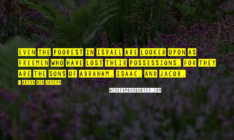 Akiva Ben Joseph Quotes: Even the poorest in Israel are looked upon as freemen who have lost their possessions, for they are the sons of Abraham, Isaac, and Jacob.