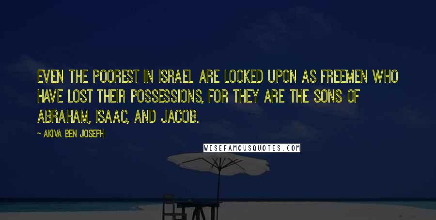 Akiva Ben Joseph Quotes: Even the poorest in Israel are looked upon as freemen who have lost their possessions, for they are the sons of Abraham, Isaac, and Jacob.