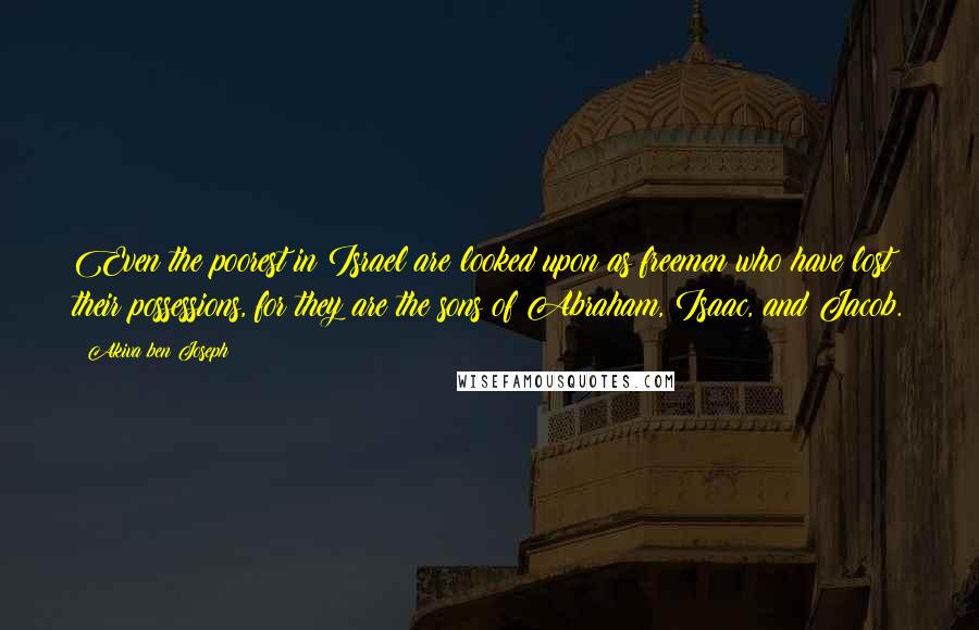 Akiva Ben Joseph Quotes: Even the poorest in Israel are looked upon as freemen who have lost their possessions, for they are the sons of Abraham, Isaac, and Jacob.