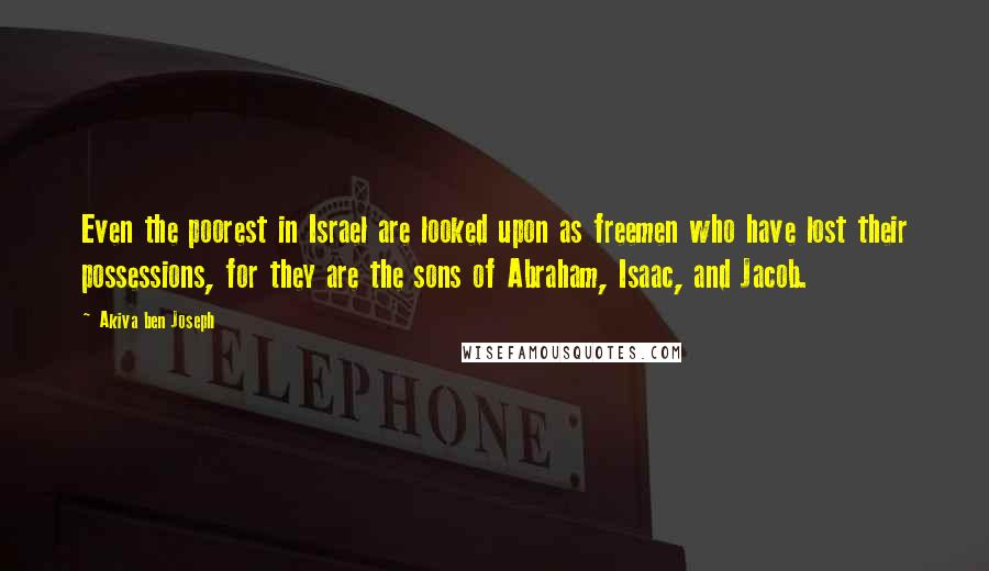 Akiva Ben Joseph Quotes: Even the poorest in Israel are looked upon as freemen who have lost their possessions, for they are the sons of Abraham, Isaac, and Jacob.