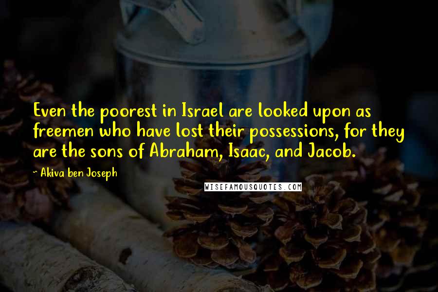 Akiva Ben Joseph Quotes: Even the poorest in Israel are looked upon as freemen who have lost their possessions, for they are the sons of Abraham, Isaac, and Jacob.