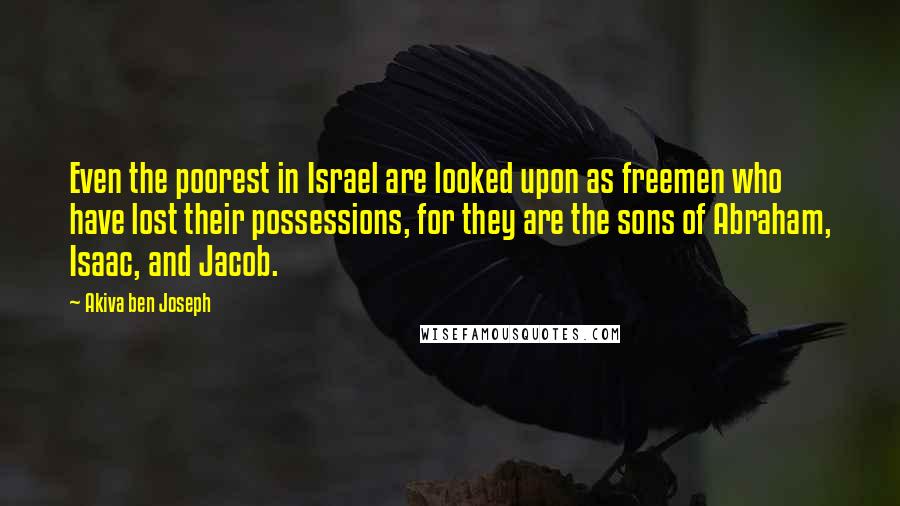 Akiva Ben Joseph Quotes: Even the poorest in Israel are looked upon as freemen who have lost their possessions, for they are the sons of Abraham, Isaac, and Jacob.