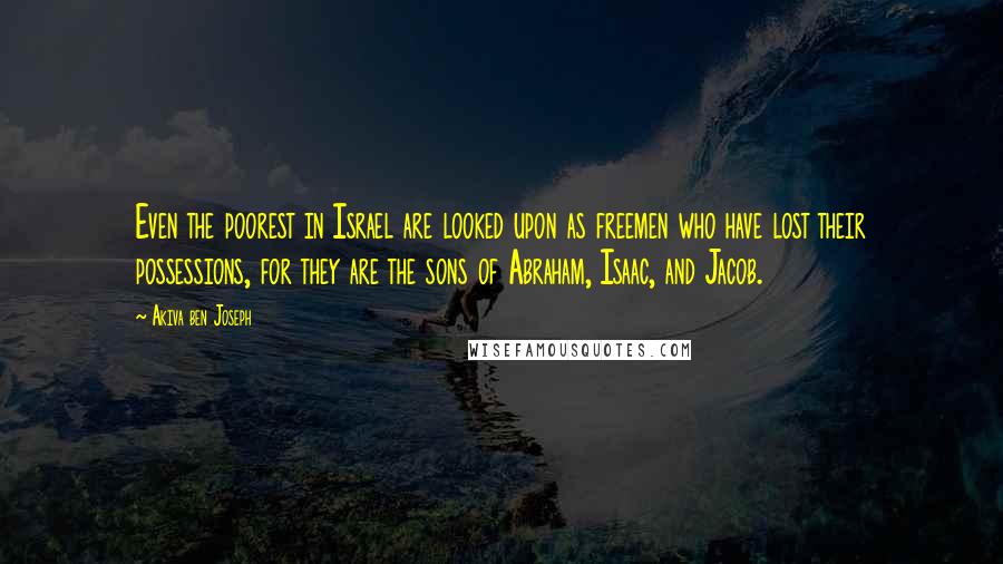 Akiva Ben Joseph Quotes: Even the poorest in Israel are looked upon as freemen who have lost their possessions, for they are the sons of Abraham, Isaac, and Jacob.