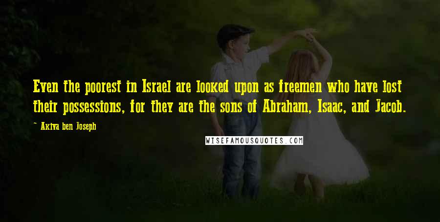 Akiva Ben Joseph Quotes: Even the poorest in Israel are looked upon as freemen who have lost their possessions, for they are the sons of Abraham, Isaac, and Jacob.