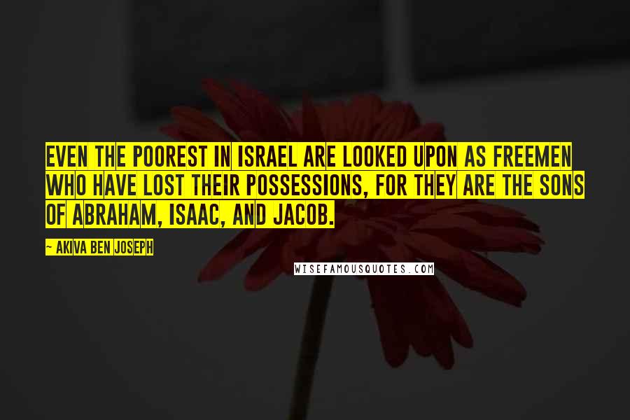 Akiva Ben Joseph Quotes: Even the poorest in Israel are looked upon as freemen who have lost their possessions, for they are the sons of Abraham, Isaac, and Jacob.