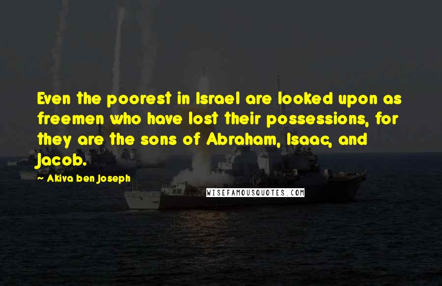 Akiva Ben Joseph Quotes: Even the poorest in Israel are looked upon as freemen who have lost their possessions, for they are the sons of Abraham, Isaac, and Jacob.